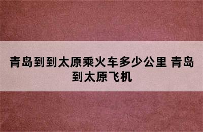 青岛到到太原乘火车多少公里 青岛到太原飞机